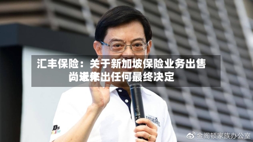 汇丰保险：关于新加坡保险业务出售，近来尚未作出任何最终决定-第2张图片