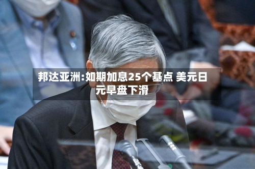 邦达亚洲:如期加息25个基点 美元日元早盘下滑-第2张图片