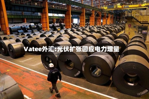 Vatee外汇:光伏扩张回应电力增量-第3张图片