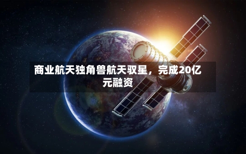 商业航天独角兽航天驭星，完成20亿元融资