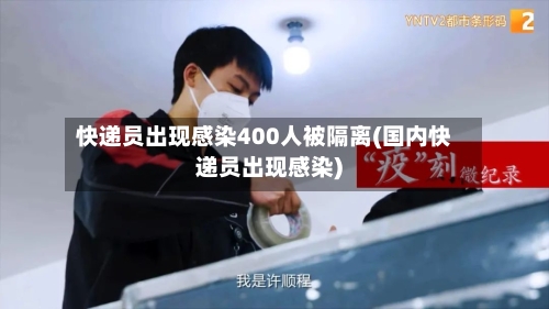 快递员出现感染400人被隔离(国内快递员出现感染)