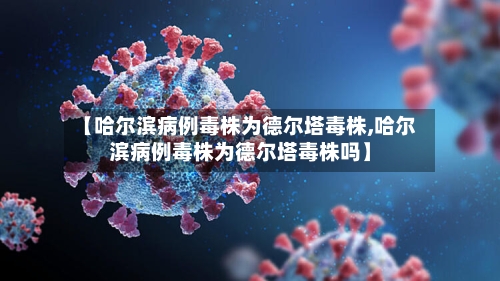 【哈尔滨病例毒株为德尔塔毒株,哈尔滨病例毒株为德尔塔毒株吗】-第2张图片