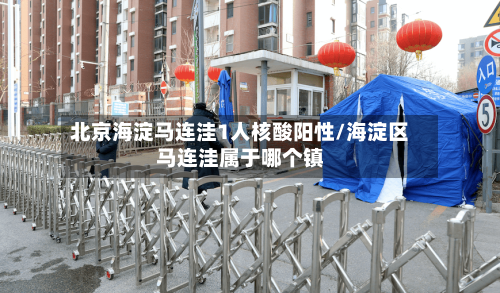 北京海淀马连洼1人核酸阳性/海淀区马连洼属于哪个镇