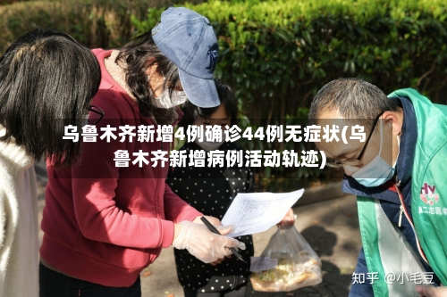乌鲁木齐新增4例确诊44例无症状(乌鲁木齐新增病例活动轨迹)