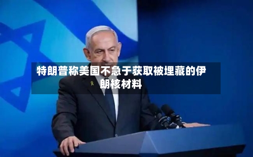 特朗普称美国不急于获取被埋藏的伊朗核材料