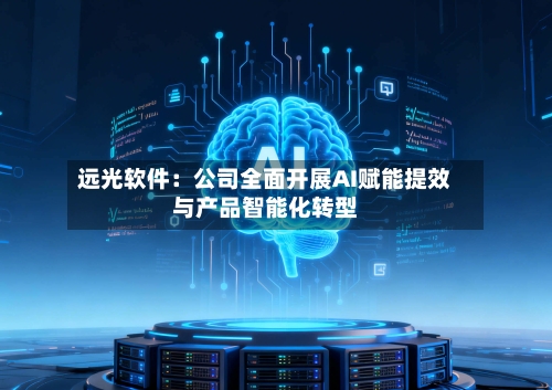 远光软件:公司全面开展AI赋能提效与产品智能化转型-第2张图片