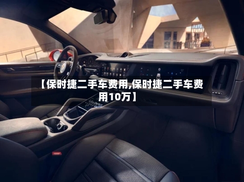 【保时捷二手车费用,保时捷二手车费用10万】