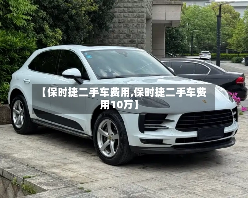 【保时捷二手车费用,保时捷二手车费用10万】-第3张图片