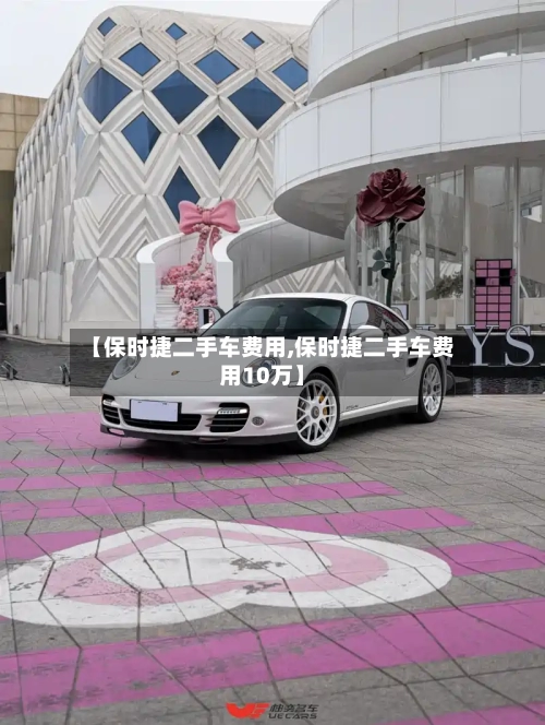 【保时捷二手车费用,保时捷二手车费用10万】-第2张图片