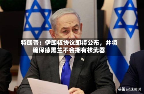 特朗普：伊朗核协议即将公布，并将确保德黑兰不会拥有核武器