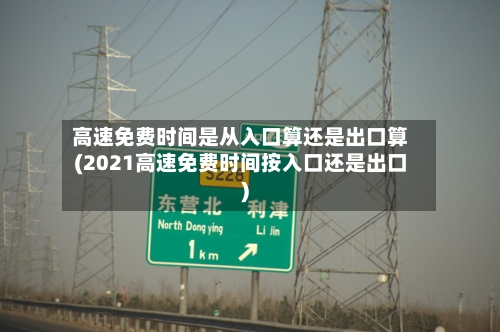 高速免费时间是从入口算还是出口算(2021高速免费时间按入口还是出口)