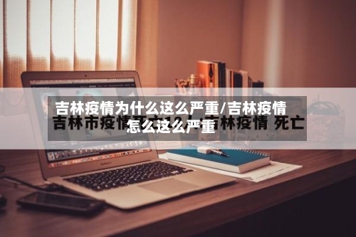 吉林疫情为什么这么严重/吉林疫情怎么这么严重