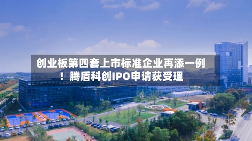 创业板第四套上市标准企业再添一例！腾盾科创IPO申请获受理