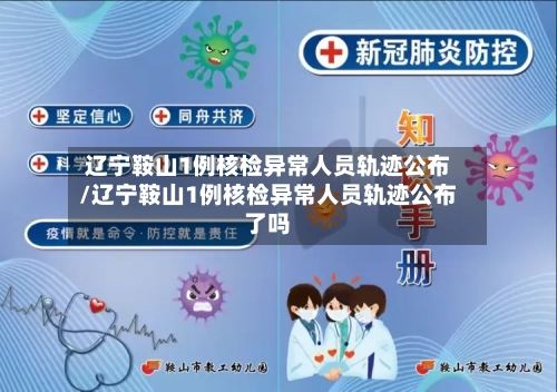 辽宁鞍山1例核检异常人员轨迹公布/辽宁鞍山1例核检异常人员轨迹公布了吗