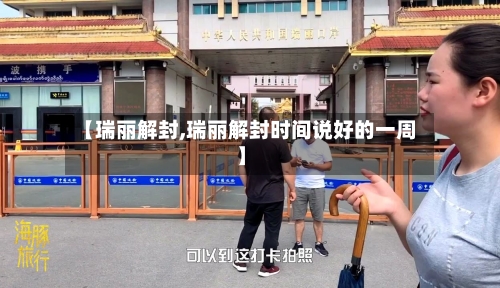 【瑞丽解封,瑞丽解封时间说好的一周】-第2张图片