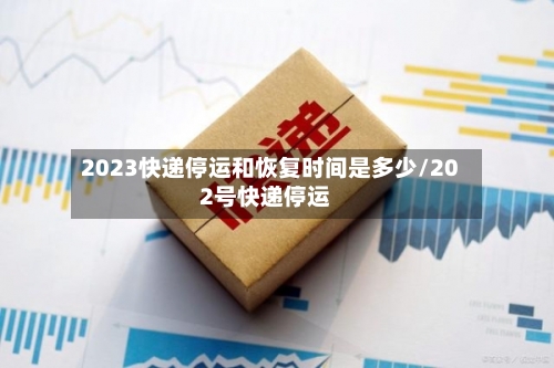 2023快递停运和恢复时间是多少/202号快递停运-第2张图片