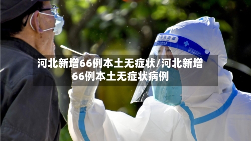 河北新增66例本土无症状/河北新增66例本土无症状病例-第3张图片