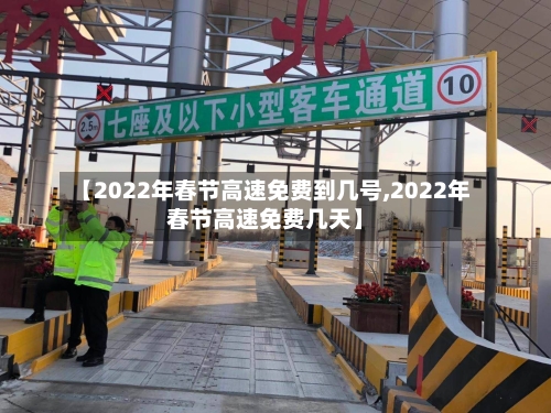 【2022年春节高速免费到几号,2022年春节高速免费几天】