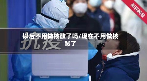 以后不用做核酸了吗/现在不用做核酸了-第2张图片