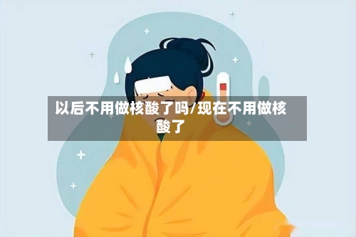 以后不用做核酸了吗/现在不用做核酸了-第3张图片