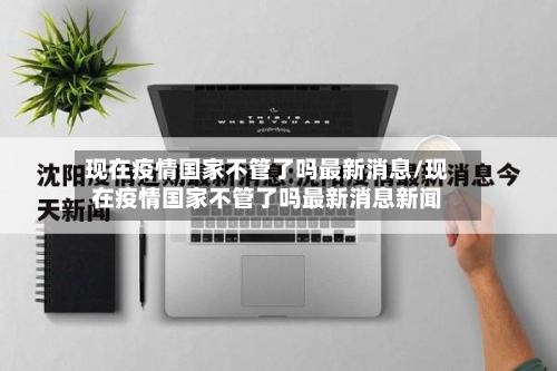 现在疫情国家不管了吗最新消息/现在疫情国家不管了吗最新消息新闻-第2张图片