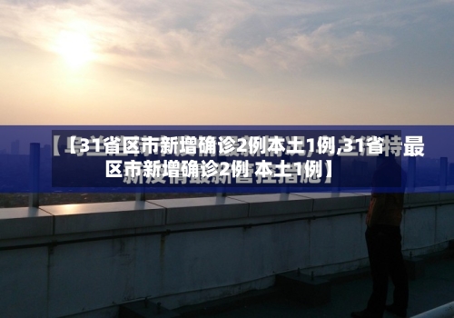 【31省区市新增确诊2例本土1例,31省区市新增确诊2例 本土1例】-第2张图片