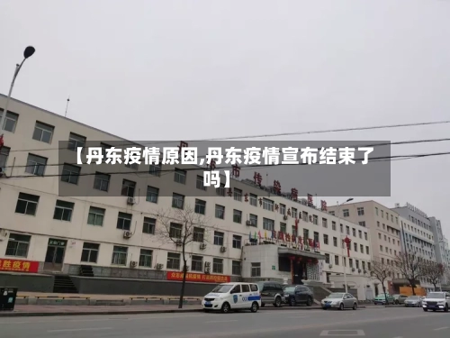 【丹东疫情原因,丹东疫情宣布结束了吗】-第2张图片
