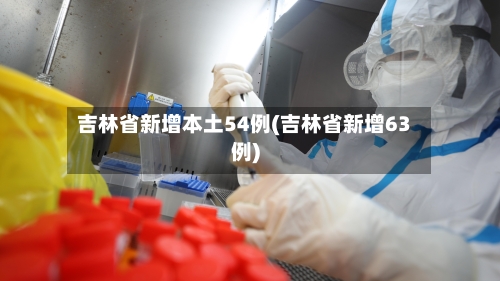 吉林省新增本土54例(吉林省新增63例)