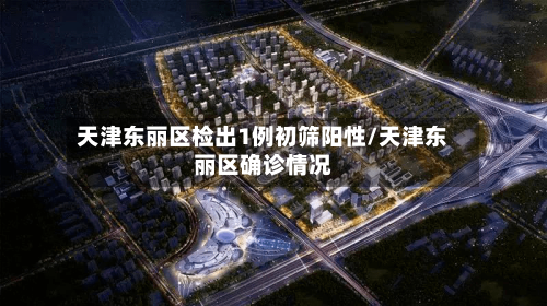 天津东丽区检出1例初筛阳性/天津东丽区确诊情况-第3张图片