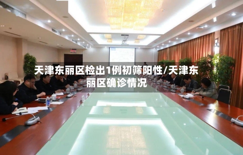 天津东丽区检出1例初筛阳性/天津东丽区确诊情况