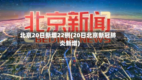 北京20日新增22例(20日北京新冠肺炎新增)-第3张图片