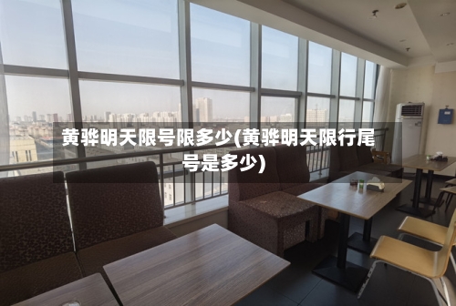 黄骅明天限号限多少(黄骅明天限行尾号是多少)-第2张图片