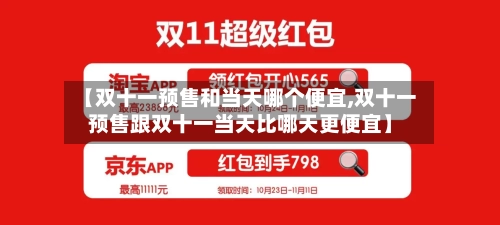 【双十一预售和当天哪个便宜,双十一预售跟双十一当天比哪天更便宜】