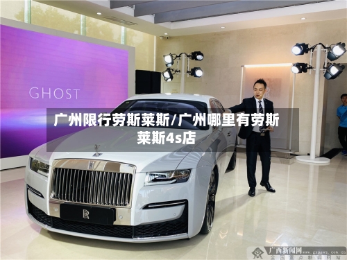 广州限行劳斯莱斯/广州哪里有劳斯莱斯4s店-第2张图片