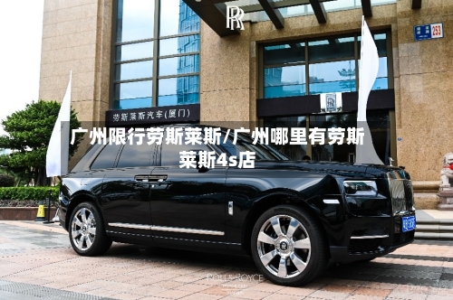 广州限行劳斯莱斯/广州哪里有劳斯莱斯4s店