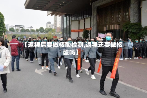 【返程后要做核酸检测,返程还要做核酸吗】