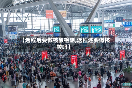 【返程后要做核酸检测,返程还要做核酸吗】-第3张图片