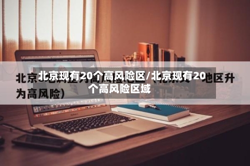 北京现有20个高风险区/北京现有20个高风险区域-第3张图片