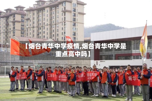 【烟台青华中学疫情,烟台青华中学是重点高中吗】
