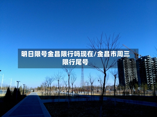 明日限号金昌限行吗现在/金昌市周三限行尾号-第2张图片