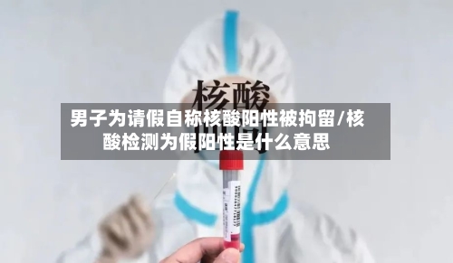 男子为请假自称核酸阳性被拘留/核酸检测为假阳性是什么意思