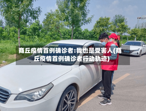 商丘疫情首例确诊者:我也是受害人(商丘疫情首例确诊者行动轨迹)