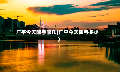 广平今天限号限几(广平今天限号多少)