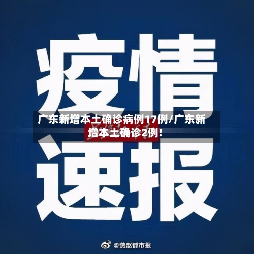 广东新增本土确诊病例17例/广东新增本土确诊2例!