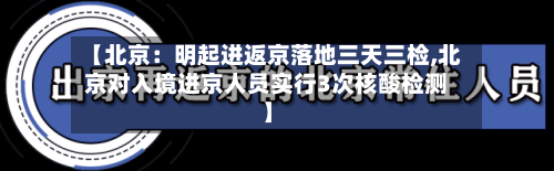 【北京：明起进返京落地三天三检,北京对入境进京人员实行3次核酸检测】