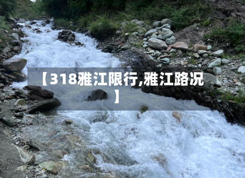 【318雅江限行,雅江路况】-第2张图片