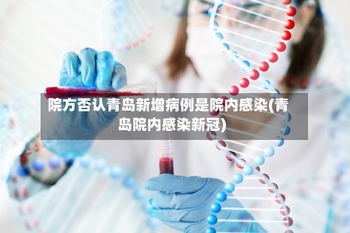院方否认青岛新增病例是院内感染(青岛院内感染新冠)