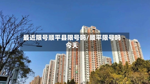 最近限号顺平县限号吗/顺平限号吗今天-第3张图片