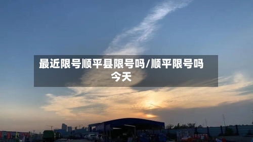 最近限号顺平县限号吗/顺平限号吗今天-第2张图片