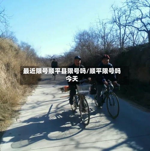 最近限号顺平县限号吗/顺平限号吗今天